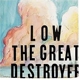 LOW-THE GREAT DESTROYER