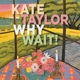 TAYLOR, KATE-WHY WAIT!